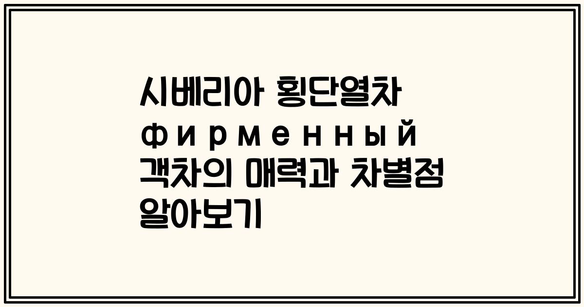 시베리아 횡단열차 фирменный 객차의 매력과 차별점 알아보기