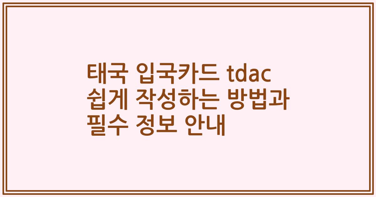 태국 입국카드 tdac 쉽게 작성하는 방법과 필수 정보 안내