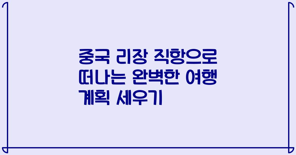 중국 리장 직항으로 떠나는 완벽한 여행 계획 세우기