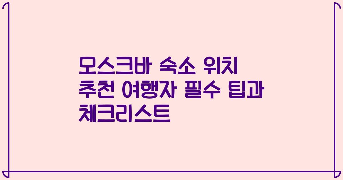 모스크바 숙소 위치 추천 여행자 필수 팁과 체크리스트