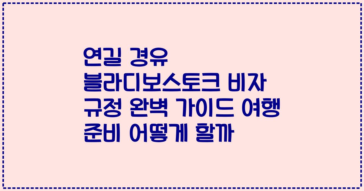 연길 경유 블라디보스토크 비자 규정 완벽 가이드 여행 준비 어떻게 할까