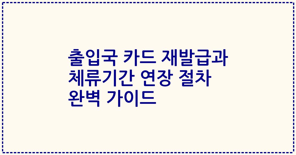 출입국 카드 재발급과 체류기간 연장 절차 완벽 가이드