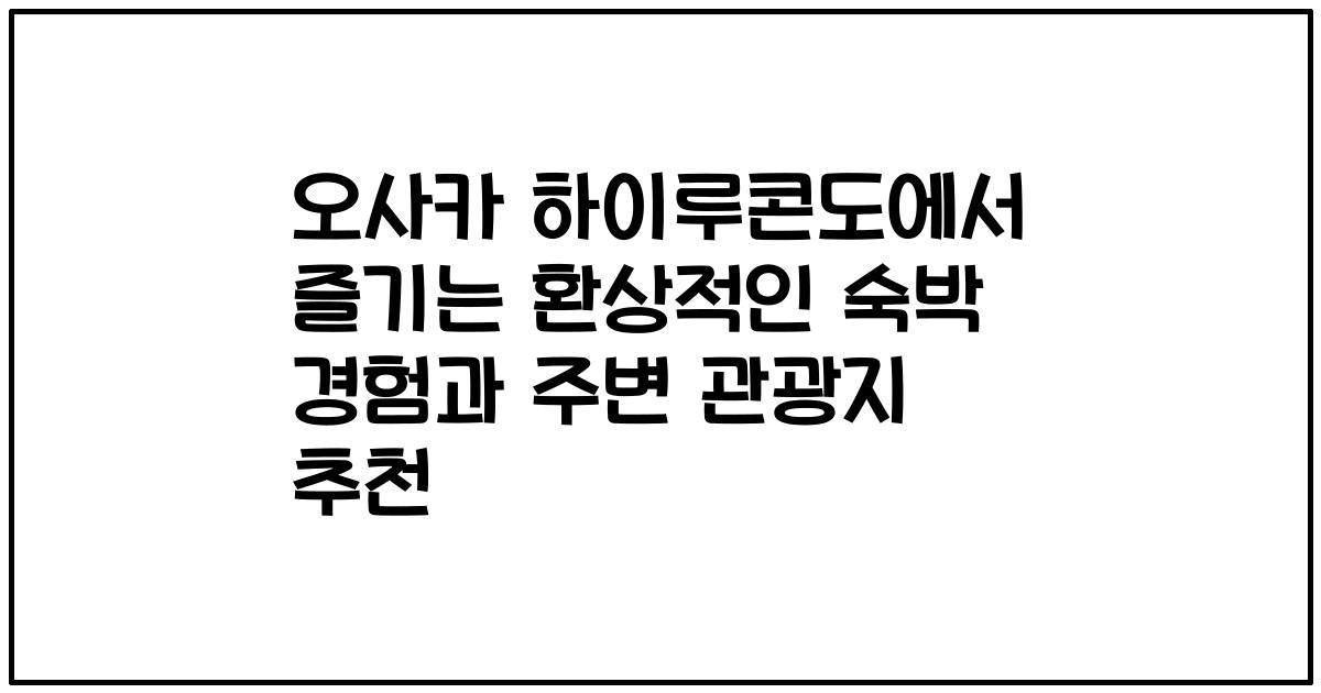 오사카 하이루콘도에서 즐기는 환상적인 숙박 경험과 주변 관광지 추천