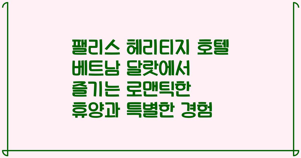 팰리스 헤리티지 호텔 베트남 달랏에서 즐기는 로맨틱한 휴양과 특별한 경험