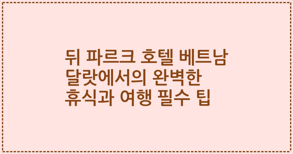 뒤 파르크 호텔 베트남 달랏에서의 완벽한 휴식과 여행 필수 팁