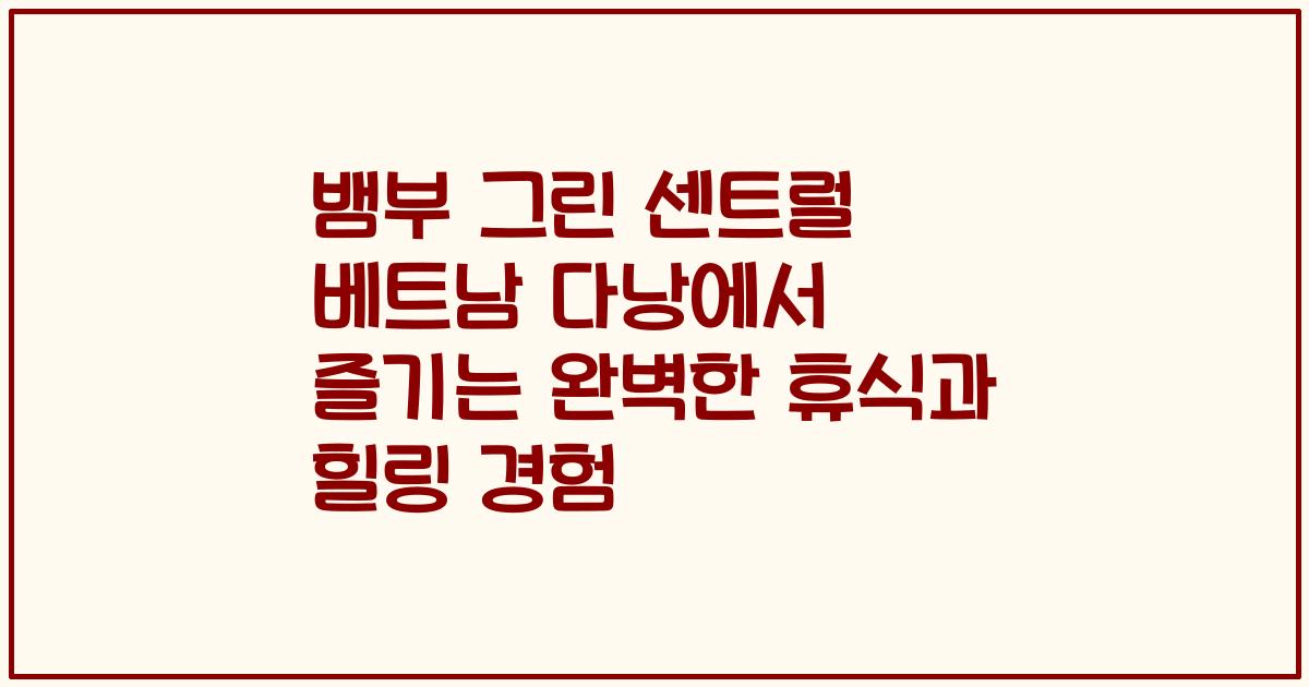 뱀부 그린 센트럴 베트남 다낭에서 즐기는 완벽한 휴식과 힐링 경험