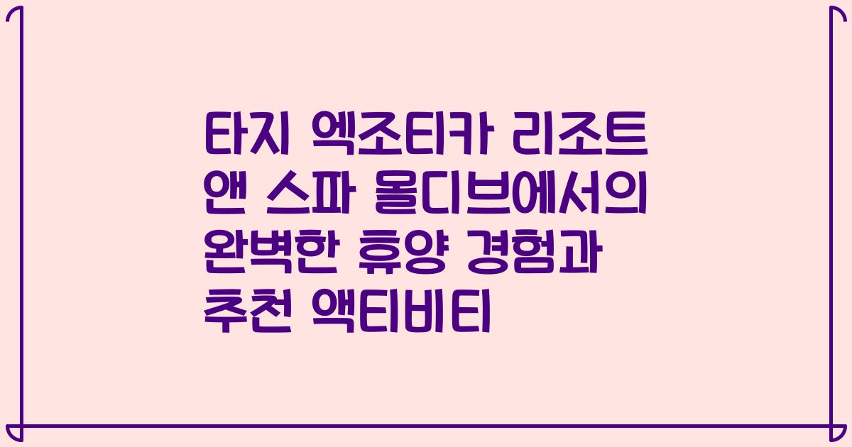 타지 엑조티카 리조트 앤 스파 몰디브에서의 완벽한 휴양 경험과 추천 액티비티