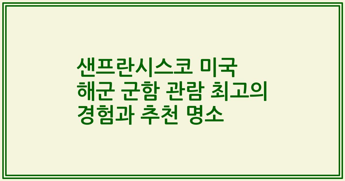 샌프란시스코 미국 해군 군함 관람 최고의 경험과 추천 명소