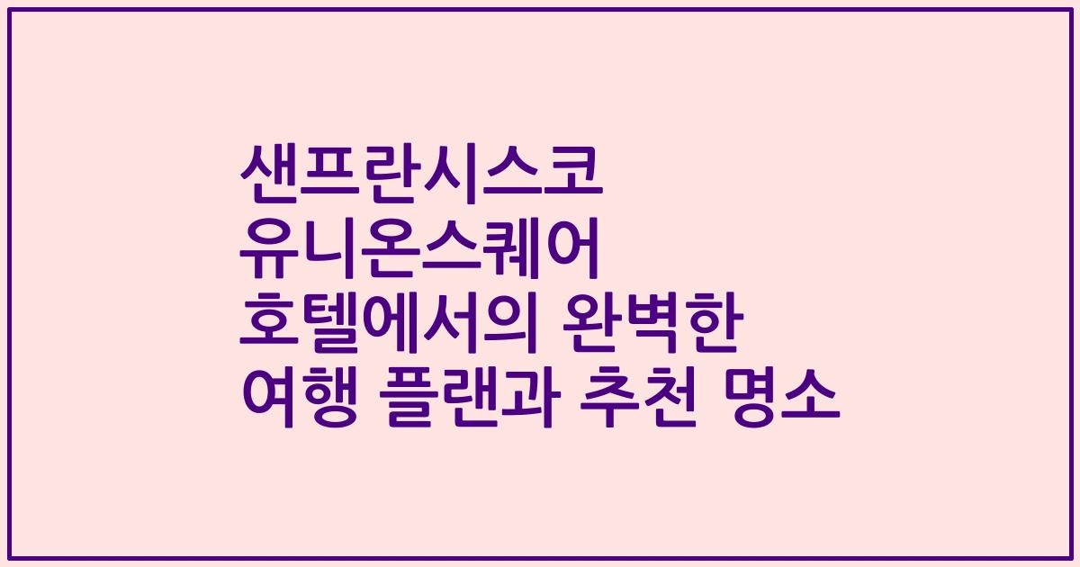샌프란시스코 유니온스퀘어 호텔에서의 완벽한 여행 플랜과 추천 명소
