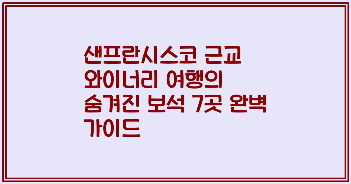 샌프란시스코 근교 와이너리 여행의 숨겨진 보석 7곳 완벽 가이드