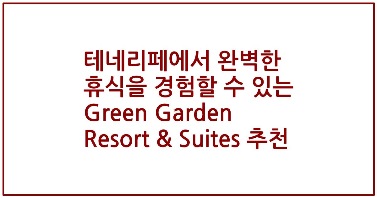 테네리페에서 완벽한 휴식을 경험할 수 있는 Green Garden Resort & Suites 추천