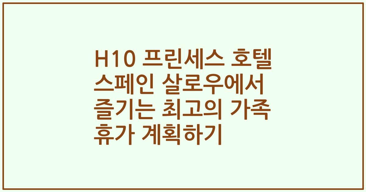 H10 프린세스 호텔 스페인 살로우에서 즐기는 최고의 가족 휴가 계획하기