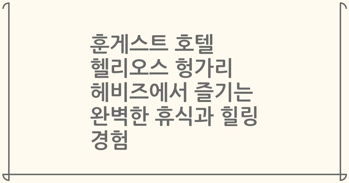 훈게스트 호텔 헬리오스 헝가리 헤비즈에서 즐기는 완벽한 휴식과 힐링 경험