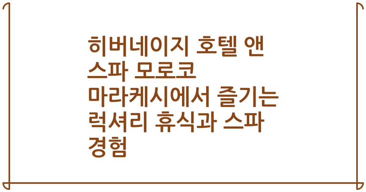 히버네이지 호텔 앤 스파 모로코 마라케시에서 즐기는 럭셔리 휴식과 스파 경험