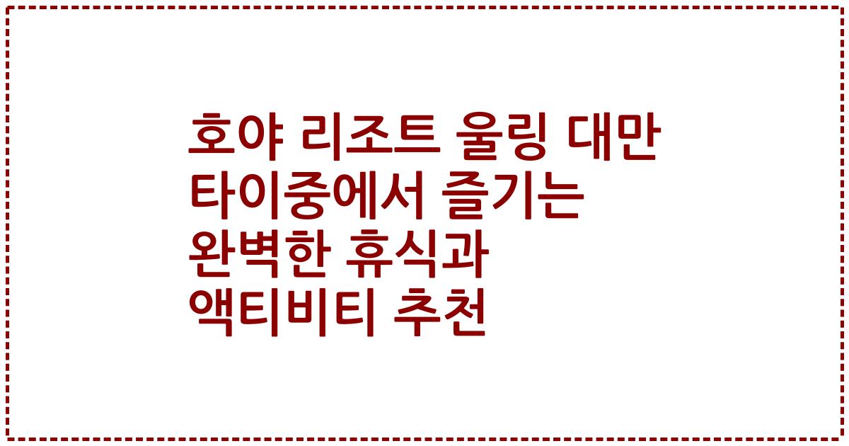 호야 리조트 울링 대만 타이중에서 즐기는 완벽한 휴식과 액티비티 추천