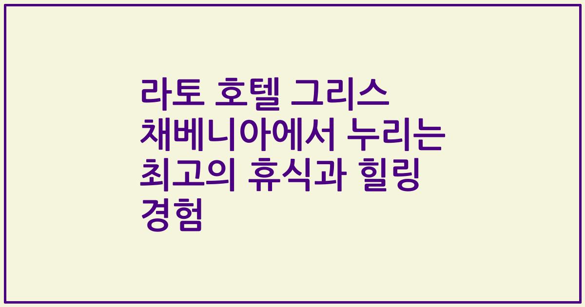 라토 호텔 그리스 채베니아에서 누리는 최고의 휴식과 힐링 경험