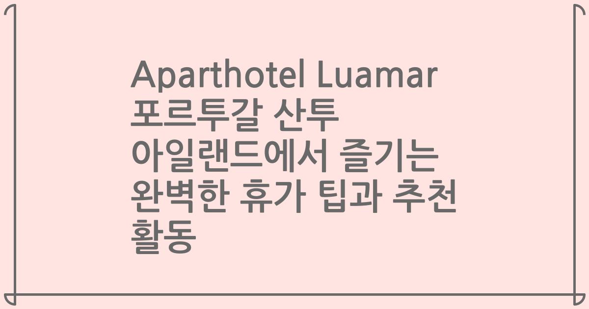 Aparthotel Luamar 포르투갈 산투 아일랜드에서 즐기는 완벽한 휴가 팁과 추천 활동