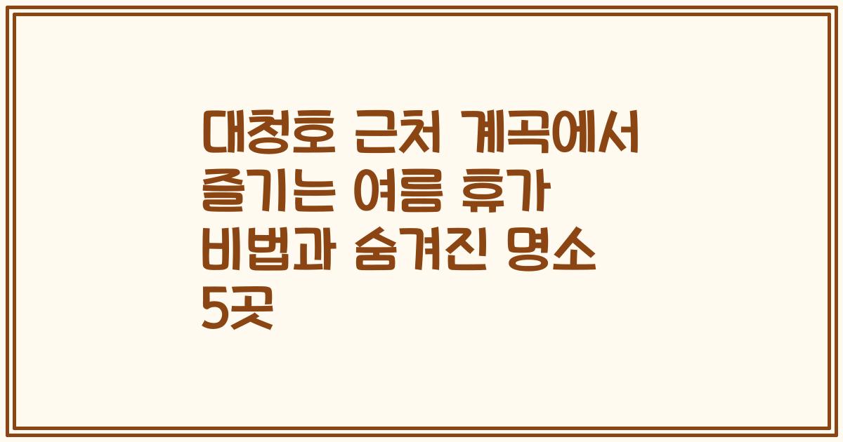 대청호 근처 계곡에서 즐기는 여름 휴가 비법과 숨겨진 명소 5곳