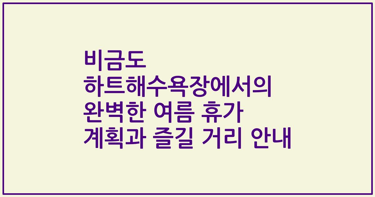 비금도 하트해수욕장에서의 완벽한 여름 휴가 계획과 즐길 거리 안내