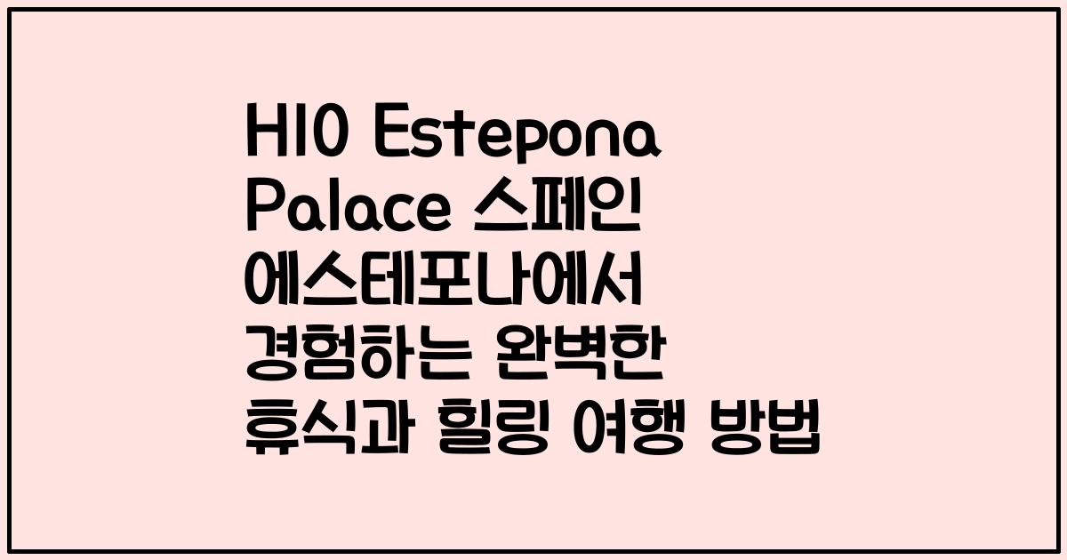 H10 Estepona Palace 스페인 에스테포나에서 경험하는 완벽한 휴식과 힐링 여행 방법
