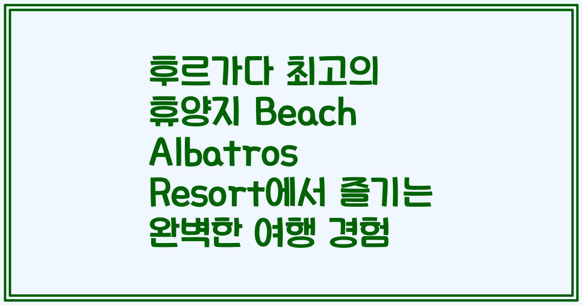 후르가다 최고의 휴양지 Beach Albatros Resort에서 즐기는 완벽한 여행 경험