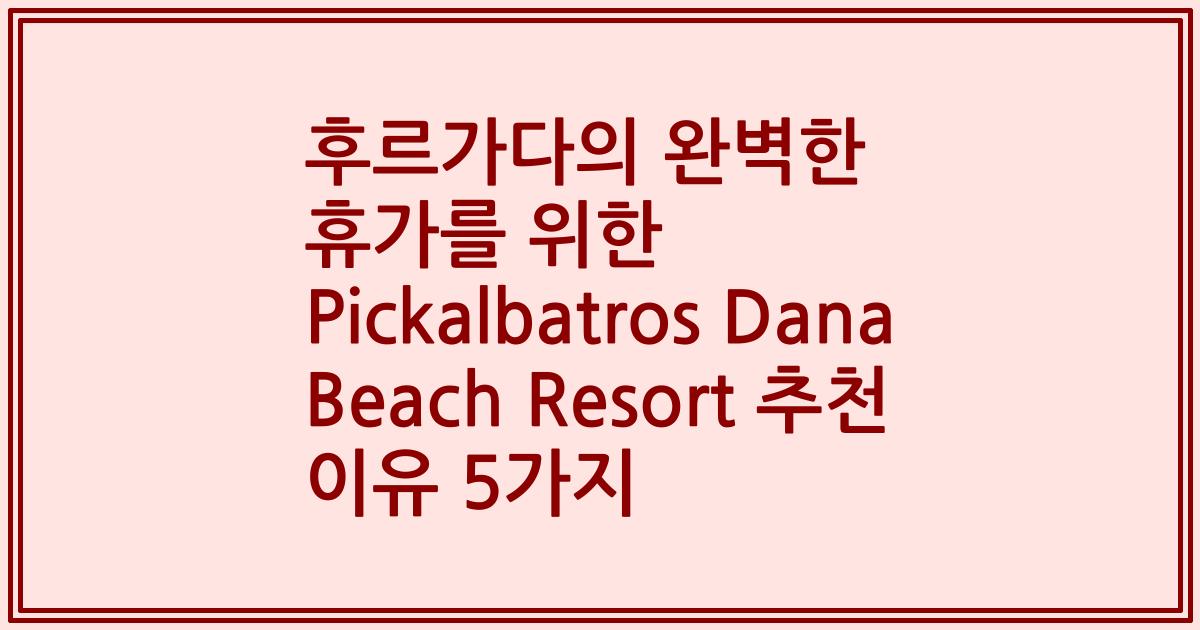 후르가다의 완벽한 휴가를 위한 Pickalbatros Dana Beach Resort 추천 이유 5가지