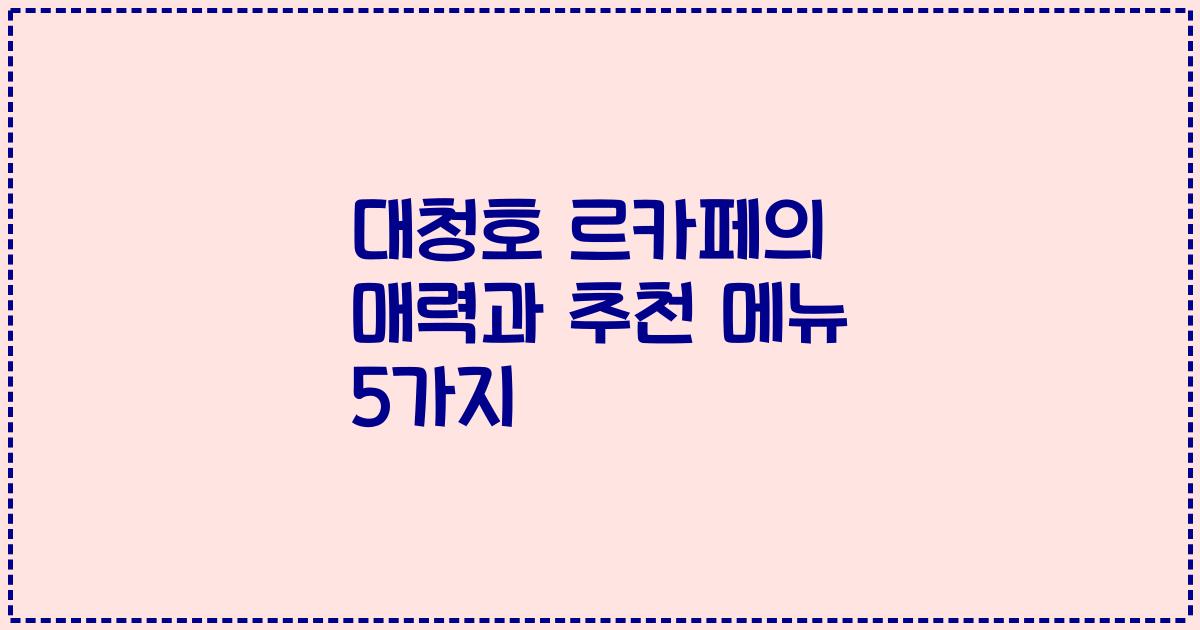대청호 르카페의 매력과 추천 메뉴 5가지