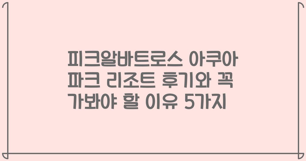 피크알바트로스 아쿠아 파크 리조트 후기와 꼭 가봐야 할 이유 5가지