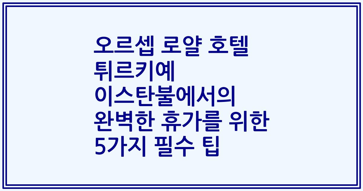 오르셉 로얄 호텔 튀르키예 이스탄불에서의 완벽한 휴가를 위한 5가지 필수 팁