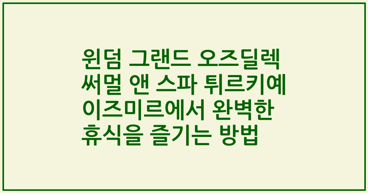 윈덤 그랜드 오즈딜렉 써멀 앤 스파 튀르키예 이즈미르에서 완벽한 휴식을 즐기는 방법