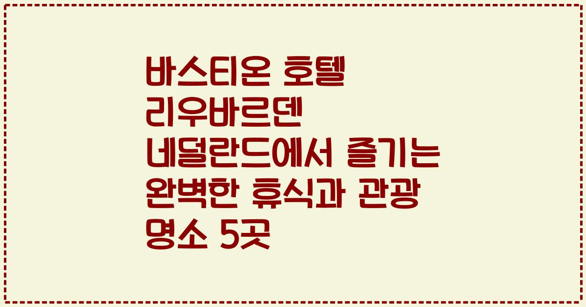 바스티온 호텔 리우바르덴 네덜란드에서 즐기는 완벽한 휴식과 관광 명소 5곳