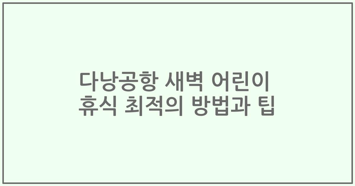 다낭공항 새벽 어린이 휴식 최적의 방법과 팁