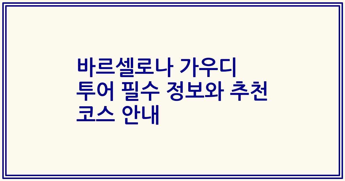 바르셀로나 가우디 투어 필수 정보와 추천 코스 안내
