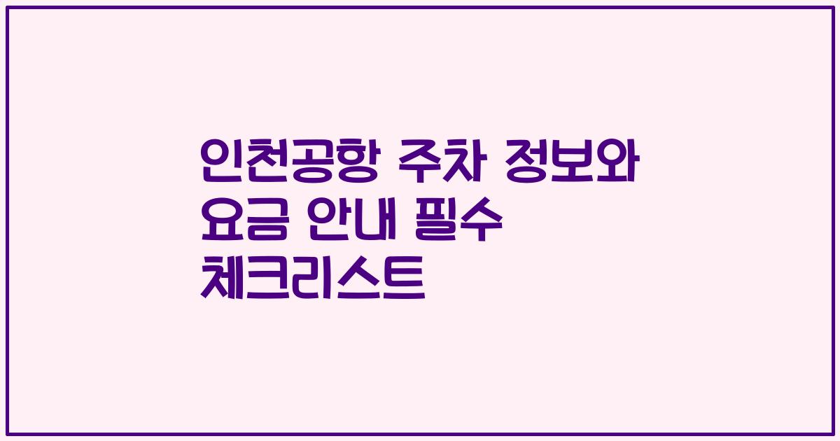 인천공항 주차 정보와 요금 안내 필수 체크리스트