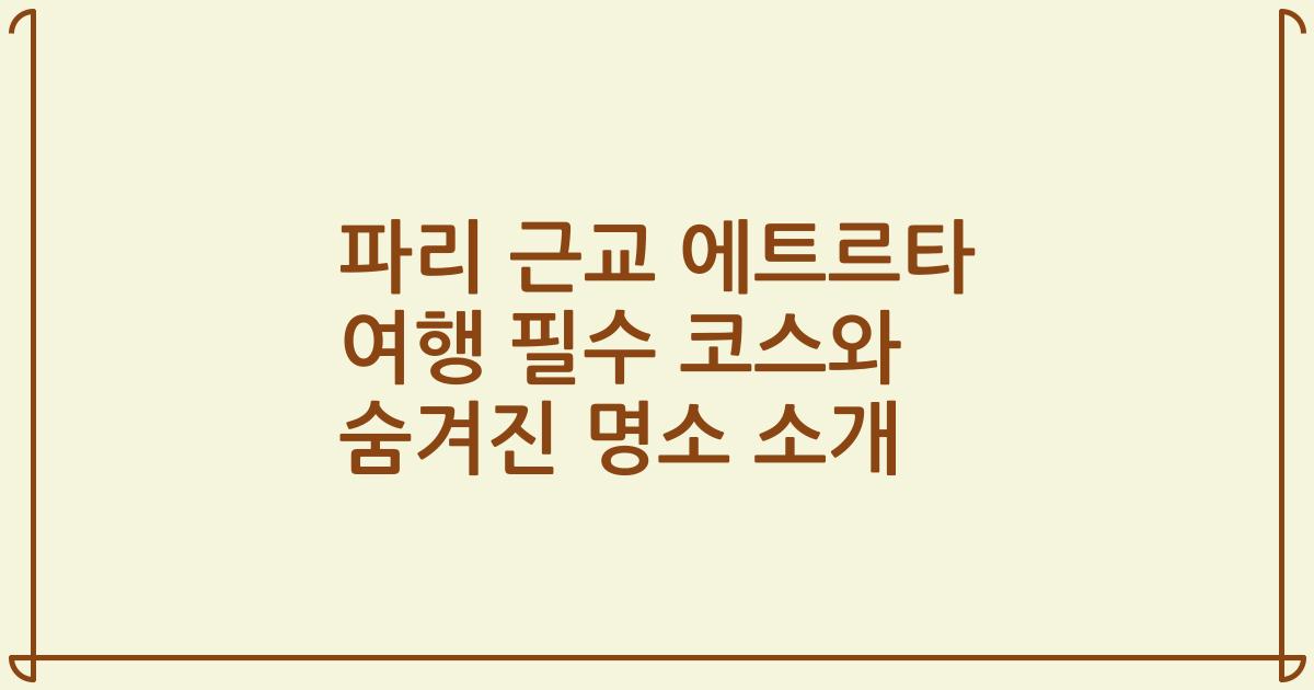 파리 근교 에트르타 여행 필수 코스와 숨겨진 명소 소개