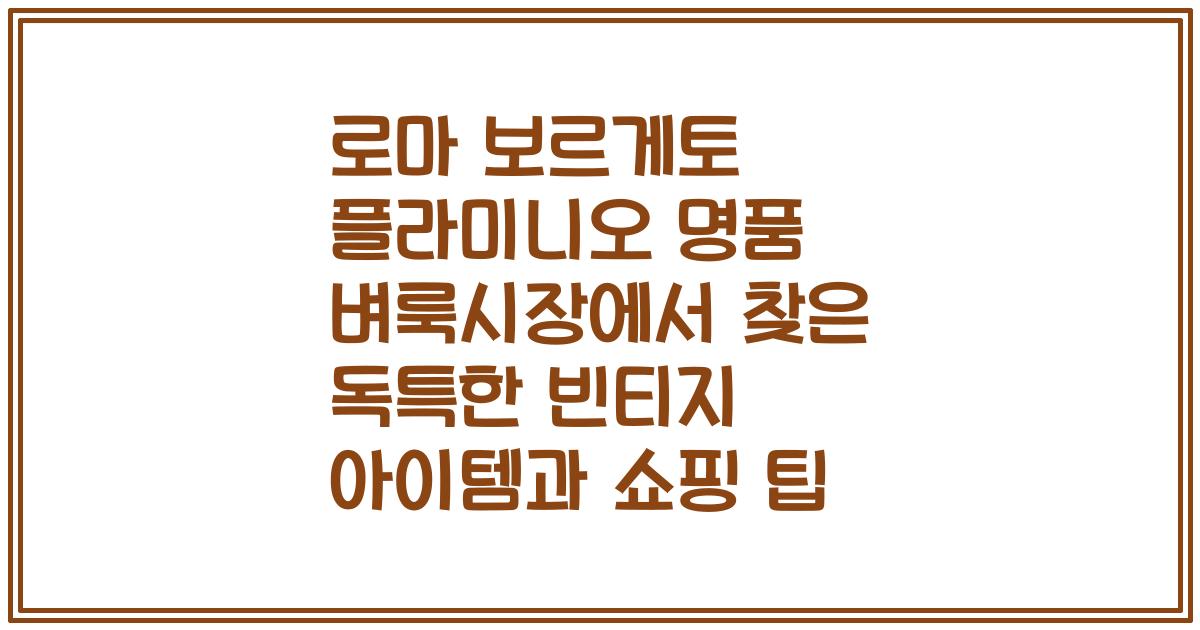 로마 보르게토 플라미니오 명품 벼룩시장에서 찾은 독특한 빈티지 아이템과 쇼핑 팁