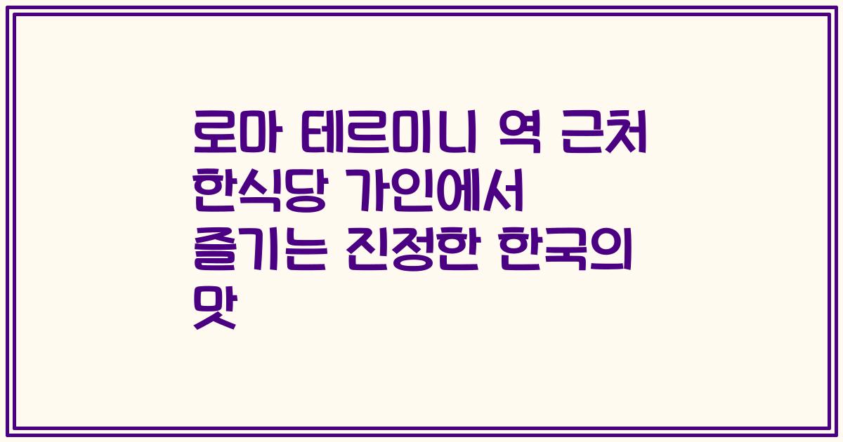 로마 테르미니 역 근처 한식당 가인에서 즐기는 진정한 한국의 맛