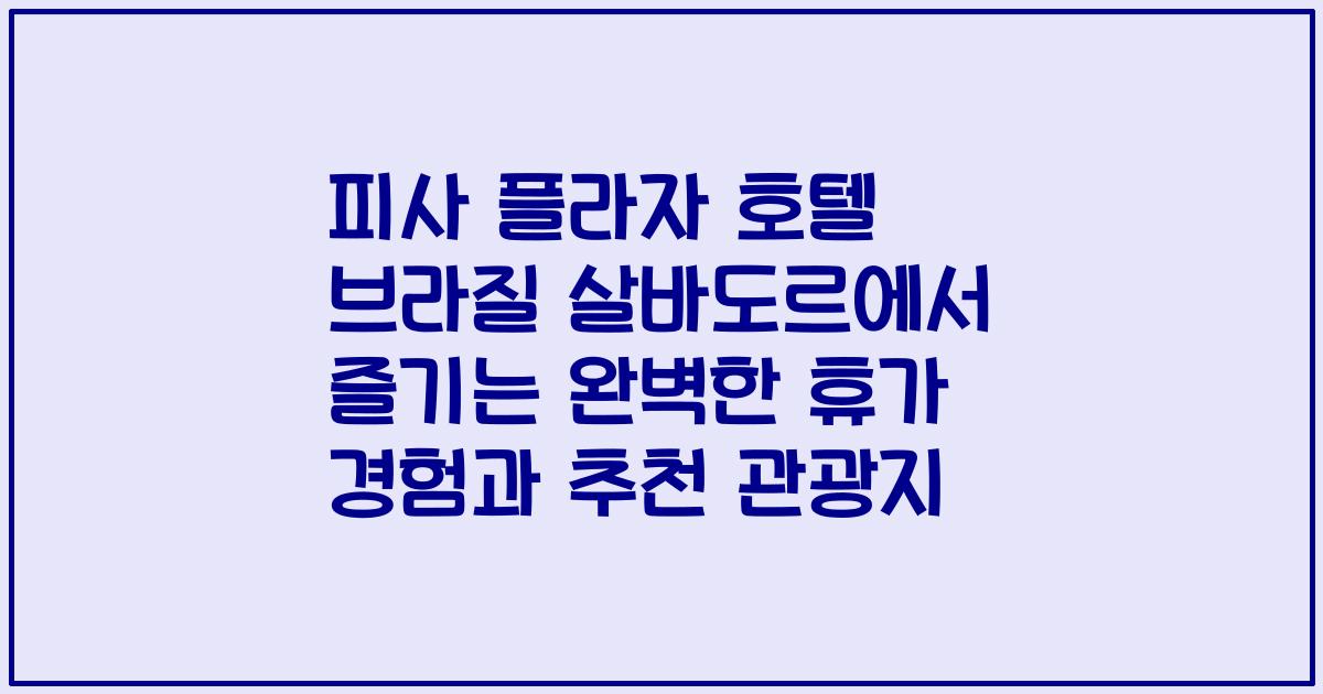 피사 플라자 호텔 브라질 살바도르에서 즐기는 완벽한 휴가 경험과 추천 관광지