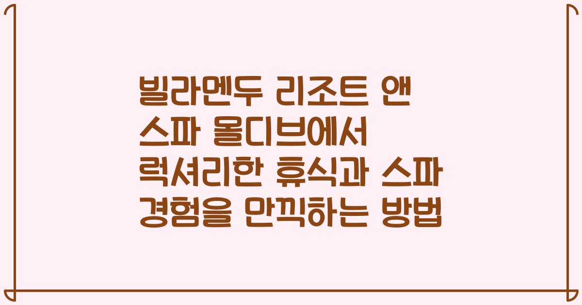 빌라멘두 리조트 앤 스파 몰디브에서 럭셔리한 휴식과 스파 경험을 만끽하는 방법