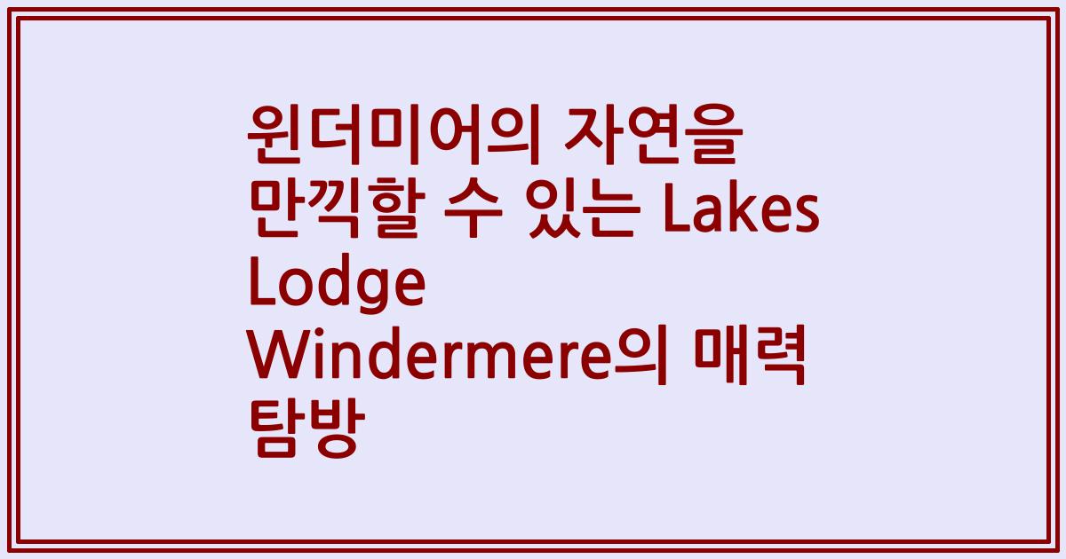 윈더미어의 자연을 만끽할 수 있는 Lakes Lodge Windermere의 매력 탐방