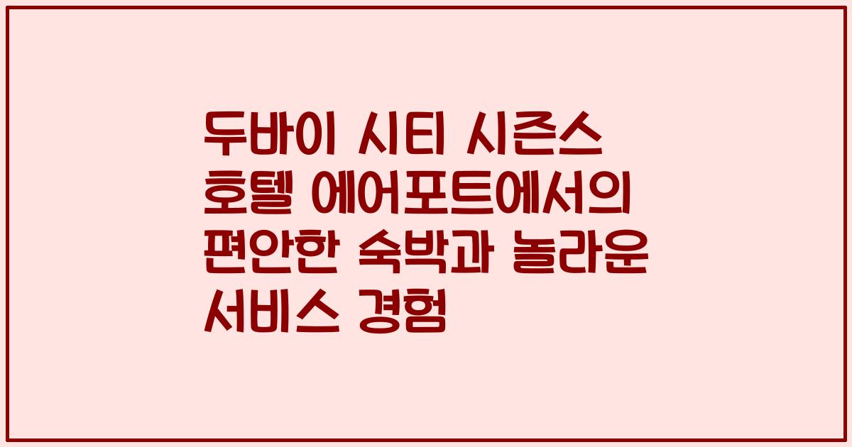 두바이 시티 시즌스 호텔 에어포트에서의 편안한 숙박과 놀라운 서비스 경험