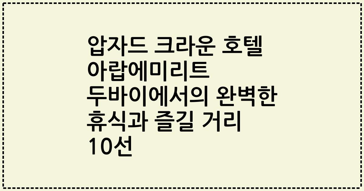 압자드 크라운 호텔 아랍에미리트 두바이에서의 완벽한 휴식과 즐길 거리 10선