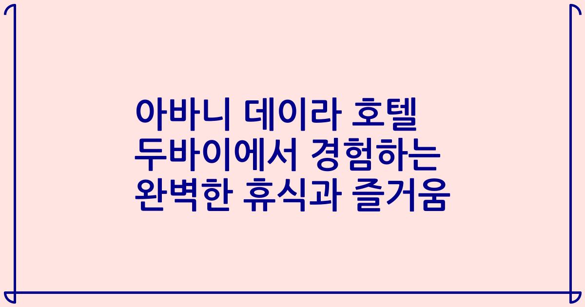 아바니 데이라 호텔 두바이에서 경험하는 완벽한 휴식과 즐거움