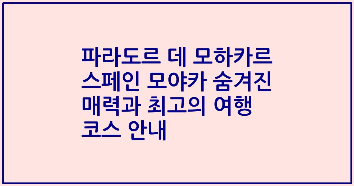 파라도르 데 모하카르 스페인 모야카 숨겨진 매력과 최고의 여행 코스 안내