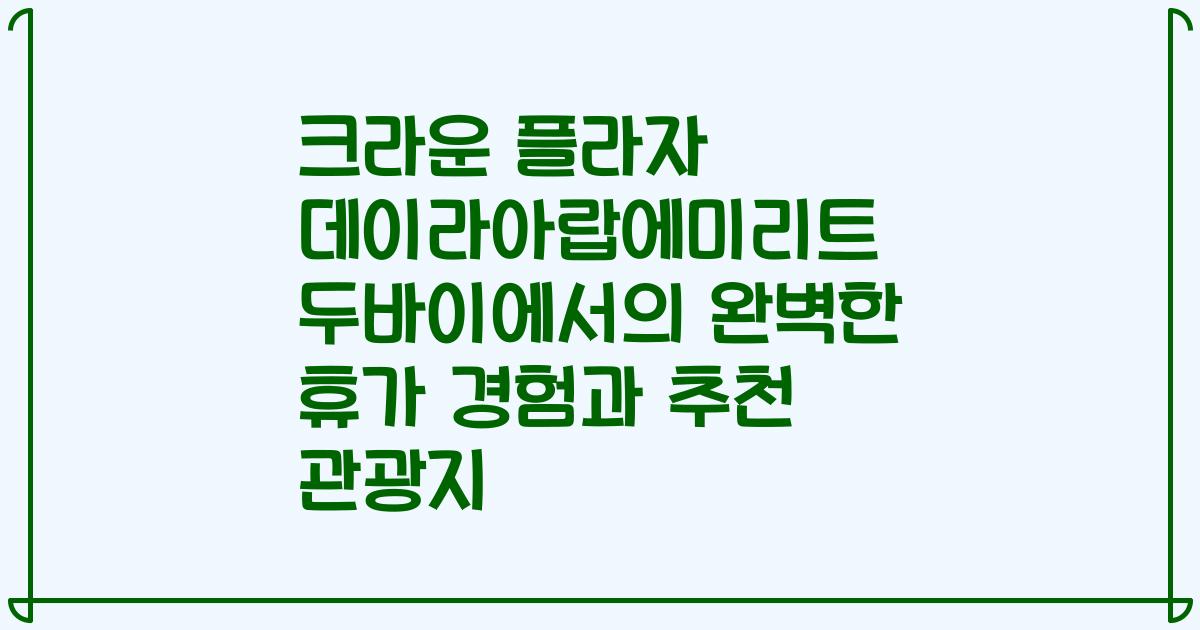 크라운 플라자 데이라아랍에미리트 두바이에서의 완벽한 휴가 경험과 추천 관광지