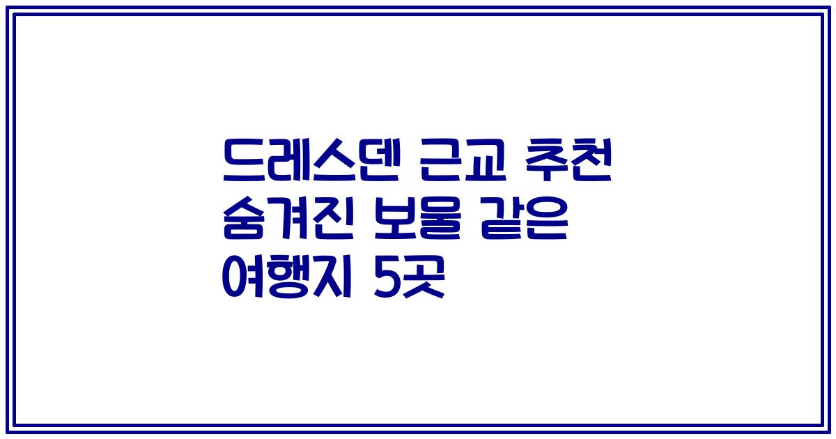드레스덴 근교 추천 숨겨진 보물 같은 여행지 5곳