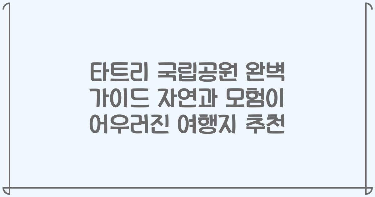 타트리 국립공원 완벽 가이드 자연과 모험이 어우러진 여행지 추천