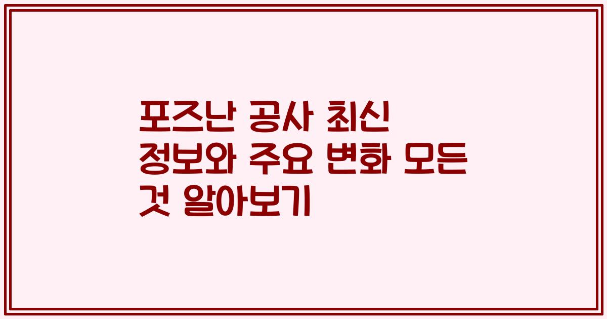 포즈난 공사 최신 정보와 주요 변화 모든 것 알아보기