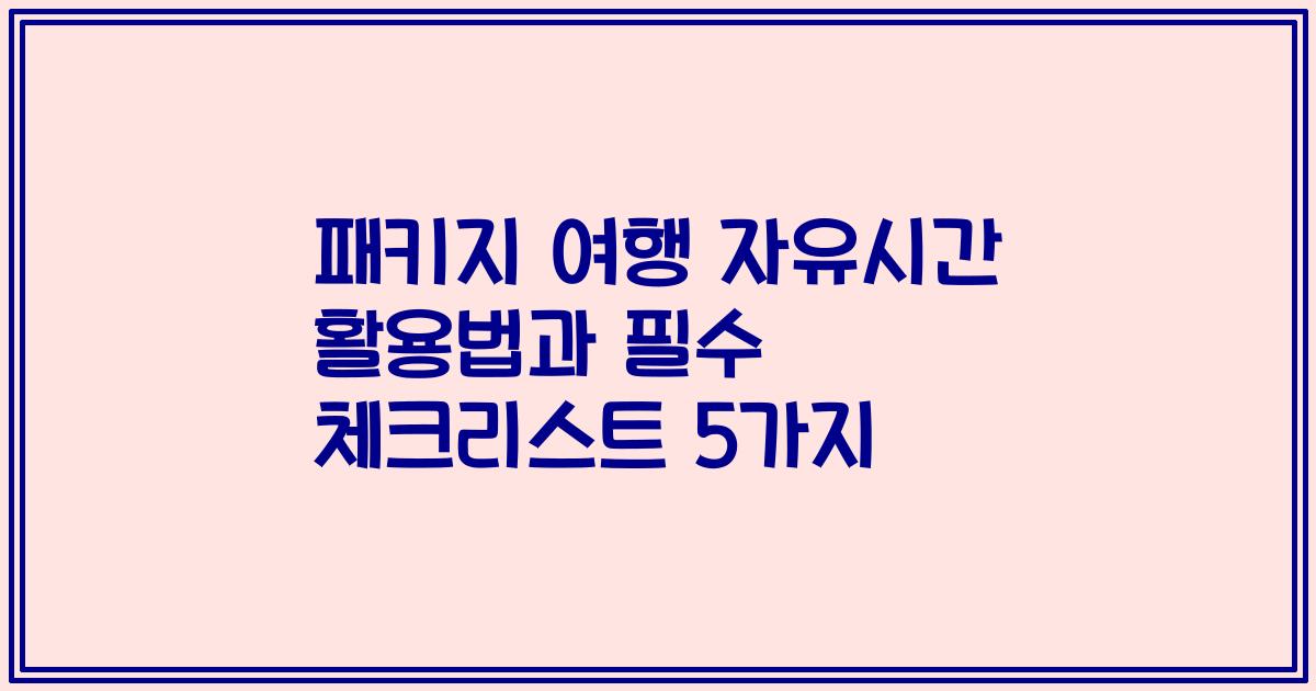패키지 여행 자유시간 활용법과 필수 체크리스트 5가지