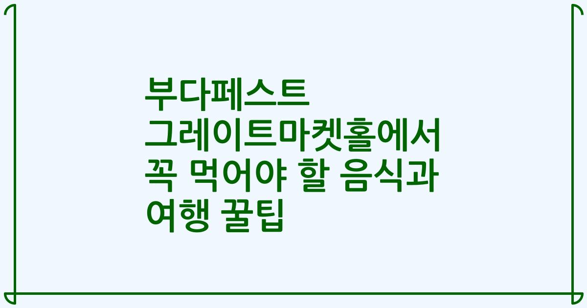 부다페스트 그레이트마켓홀에서 꼭 먹어야 할 음식과 여행 꿀팁
